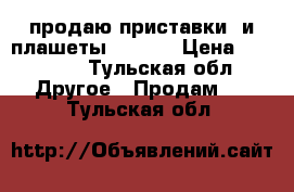 продаю приставки  и плашеты        › Цена ­ 15 000 - Тульская обл. Другое » Продам   . Тульская обл.